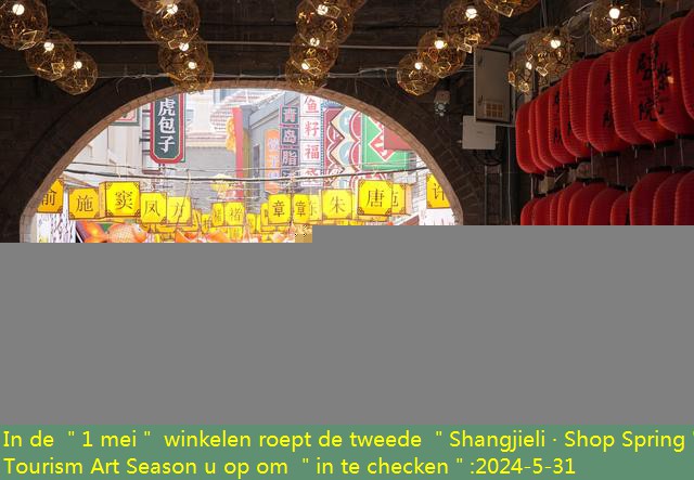In de ＂1 mei＂ winkelen roept de tweede ＂Shangjieli · Shop Spring＂ Tourism Art Season u op om ＂in te checken＂